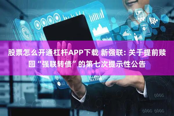 股票怎么开通杠杆APP下载 新强联: 关于提前赎回“强联转债”的第七次提示性公告