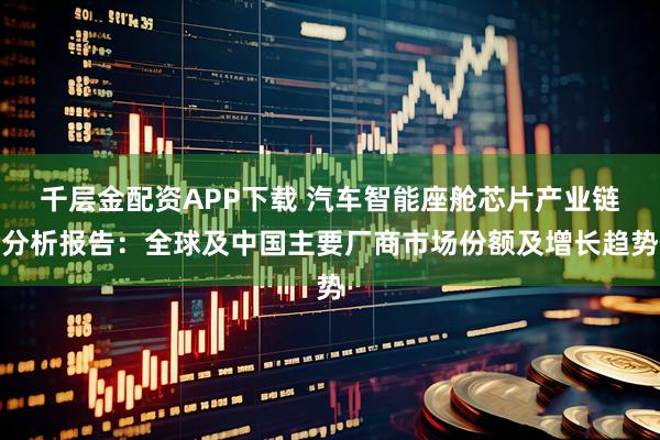 千层金配资APP下载 汽车智能座舱芯片产业链分析报告：全球及中国主要厂商市场份额及增长趋势