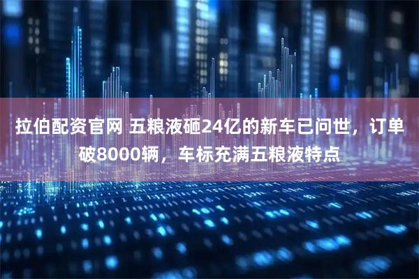拉伯配资官网 五粮液砸24亿的新车已问世，订单破8000辆，车标充满五粮液特点