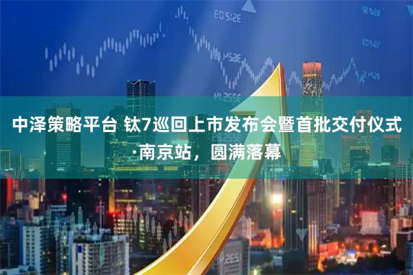 中泽策略平台 钛7巡回上市发布会暨首批交付仪式·南京站，圆满落幕