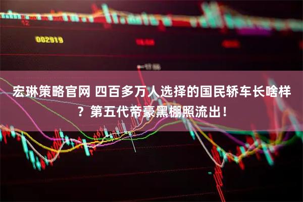 宏琳策略官网 四百多万人选择的国民轿车长啥样？第五代帝豪黑棚照流出！