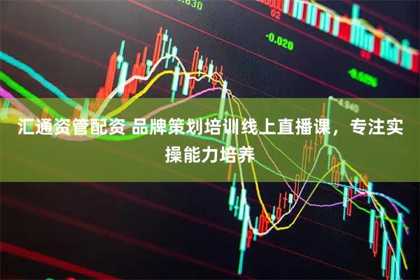 汇通资管配资 品牌策划培训线上直播课，专注实操能力培养