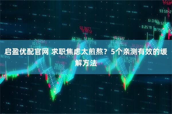 启盈优配官网 求职焦虑太煎熬？5个亲测有效的缓解方法