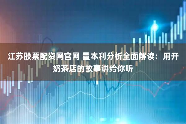 江苏股票配资网官网 量本利分析全面解读：用开奶茶店的故事讲给你听