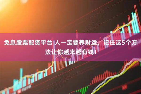 免息股票配资平台 人一定要养财运，记住这5个方法让你越来越有钱！