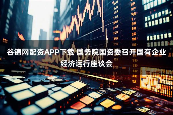 谷锦网配资APP下载 国务院国资委召开国有企业经济运行座谈会