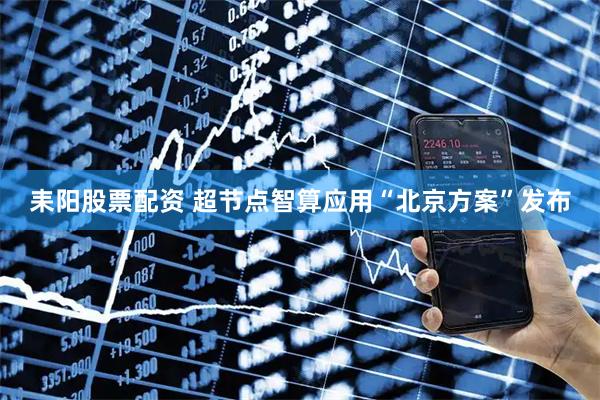 耒阳股票配资 超节点智算应用“北京方案”发布