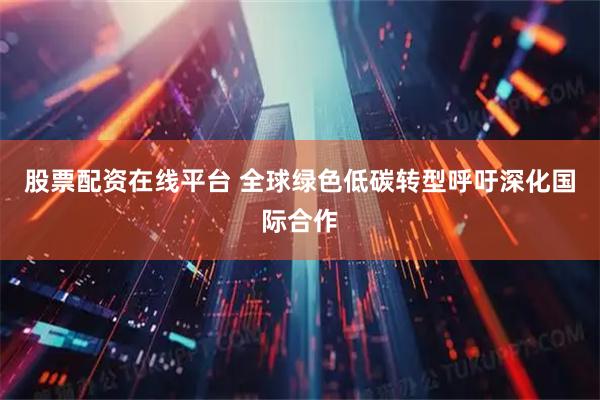 股票配资在线平台 全球绿色低碳转型呼吁深化国际合作