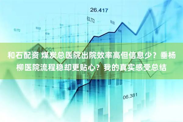 和石配资 煤炭总医院出院效率高但信息少？垂杨柳医院流程稳却更贴心？我的真实感受总结