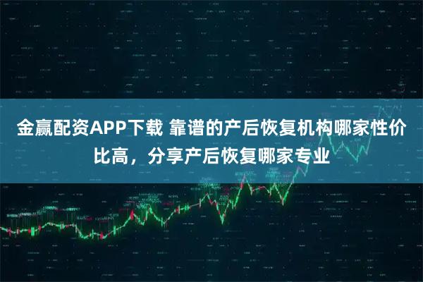 金赢配资APP下载 靠谱的产后恢复机构哪家性价比高，分享产后恢复哪家专业
