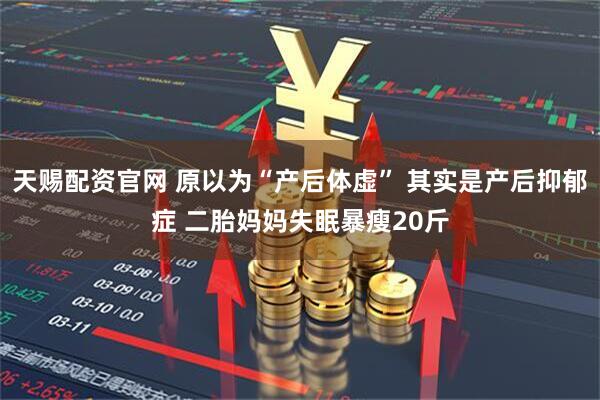 天赐配资官网 原以为“产后体虚” 其实是产后抑郁症 二胎妈妈失眠暴瘦20斤