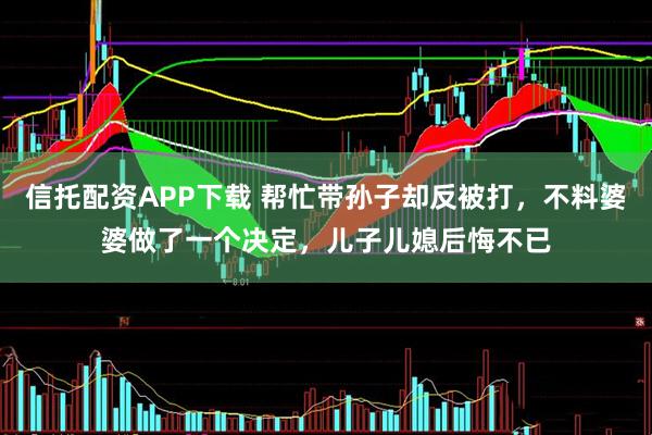 信托配资APP下载 帮忙带孙子却反被打，不料婆婆做了一个决定，儿子儿媳后悔不已