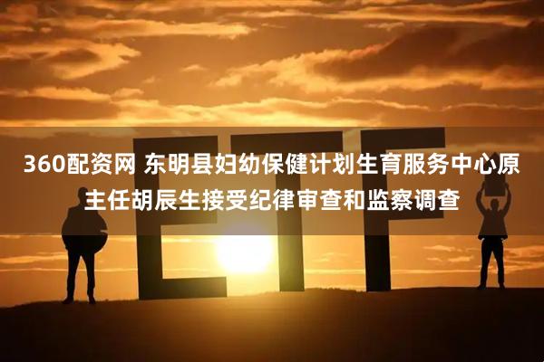 360配资网 东明县妇幼保健计划生育服务中心原主任胡辰生接受纪律审查和监察调查