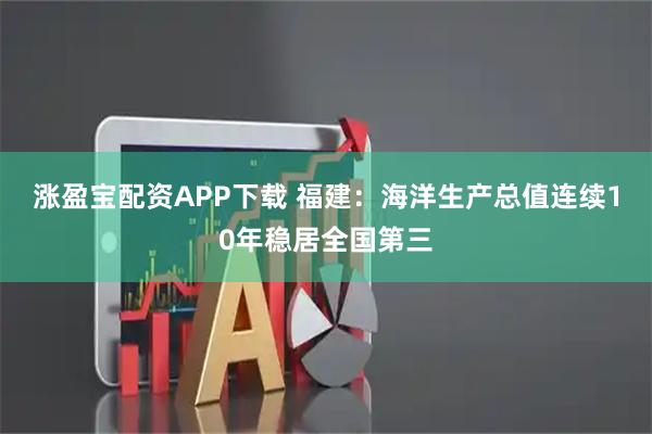 涨盈宝配资APP下载 福建：海洋生产总值连续10年稳居全国第三