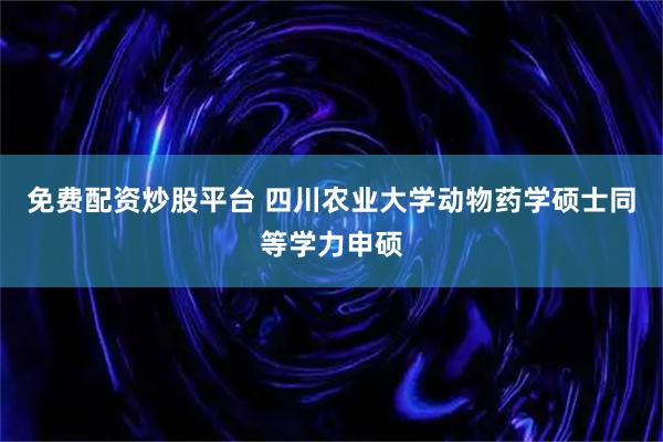 免费配资炒股平台 四川农业大学动物药学硕士同等学力申硕