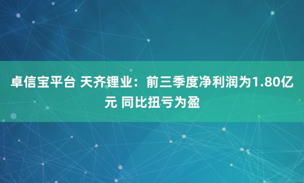 卓信宝平台 天齐锂业：前三季度净利润为1.80亿元 同比扭亏为盈