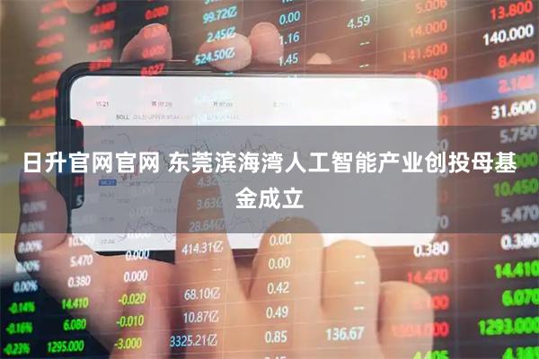 日升官网官网 东莞滨海湾人工智能产业创投母基金成立