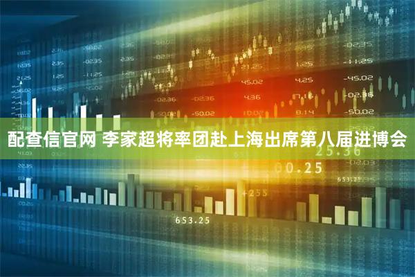 配查信官网 李家超将率团赴上海出席第八届进博会