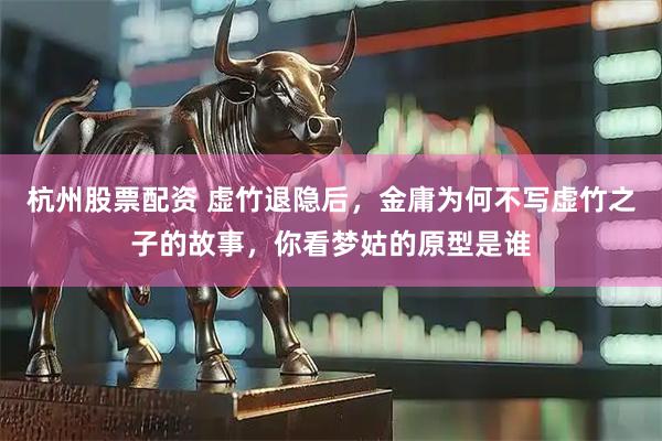 杭州股票配资 虚竹退隐后，金庸为何不写虚竹之子的故事，你看梦姑的原型是谁