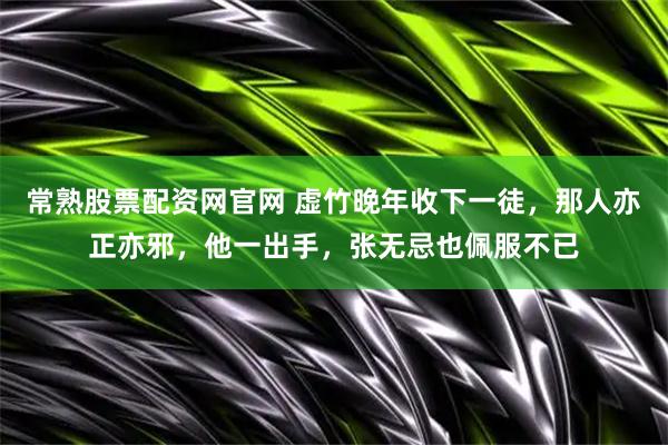 常熟股票配资网官网 虚竹晚年收下一徒，那人亦正亦邪，他一出手，张无忌也佩服不已