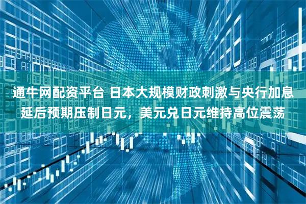 通牛网配资平台 日本大规模财政刺激与央行加息延后预期压制日元，美元兑日元维持高位震荡