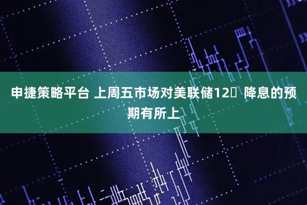 申捷策略平台 上周五市场对美联储12⽉降息的预期有所上