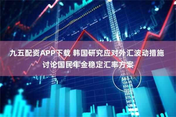 九五配资APP下载 韩国研究应对外汇波动措施 讨论国民年金稳定汇率方案