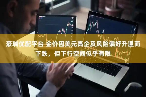 豪瑞优配平台 金价因美元高企及风险偏好升温而下跌，但下行空间似乎有限