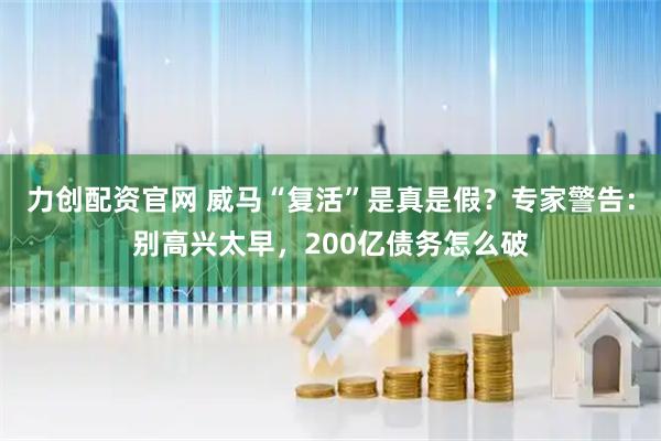 力创配资官网 威马“复活”是真是假？专家警告：别高兴太早，200亿债务怎么破