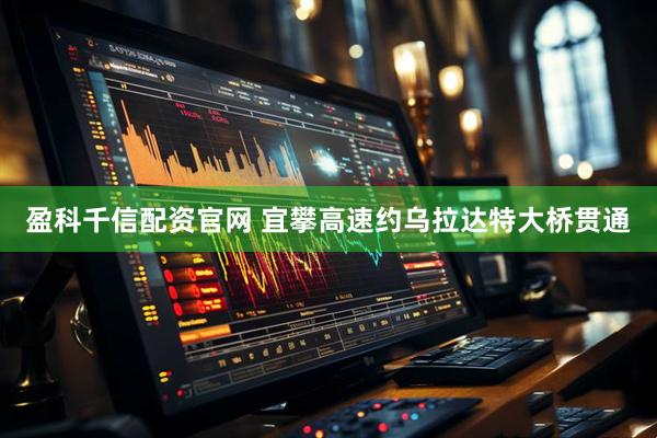 盈科千信配资官网 宜攀高速约乌拉达特大桥贯通