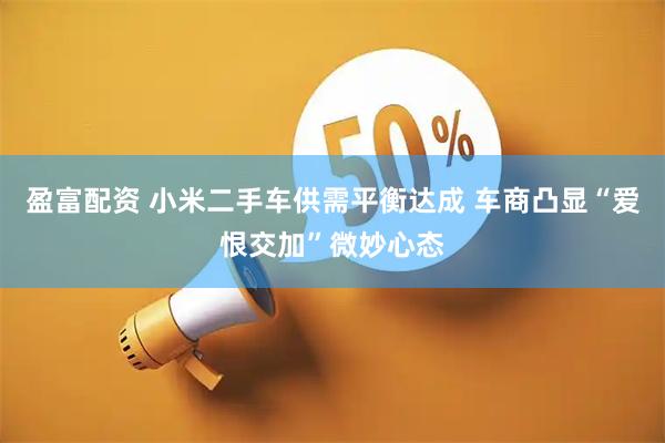 盈富配资 小米二手车供需平衡达成 车商凸显“爱恨交加”微妙心态