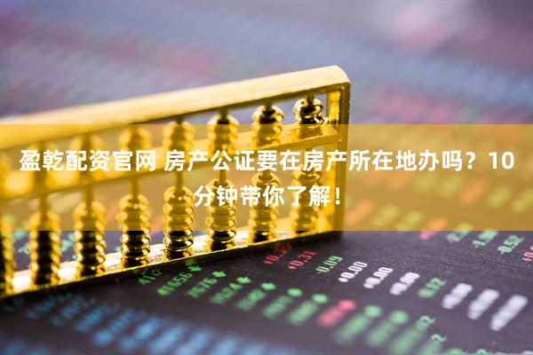盈乾配资官网 房产公证要在房产所在地办吗？10分钟带你了解！