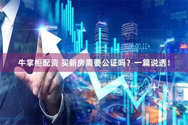 牛掌柜配资 买新房需要公证吗？一篇说透！