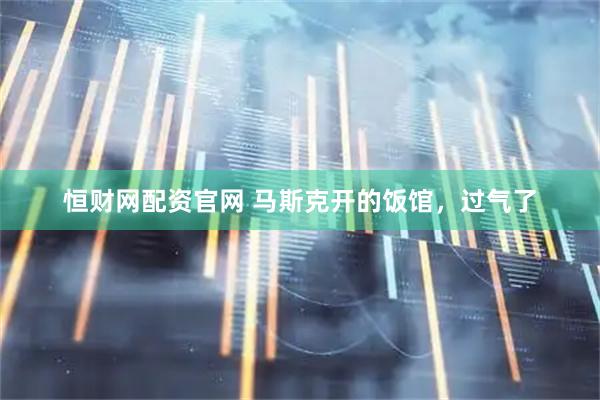 恒财网配资官网 马斯克开的饭馆，过气了