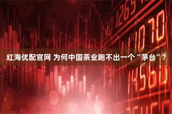 红海优配官网 为何中国茶业跑不出一个“茅台”？