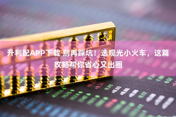 升利配APP下载 别再踩坑！选观光小火车，这篇攻略帮你省心又出圈