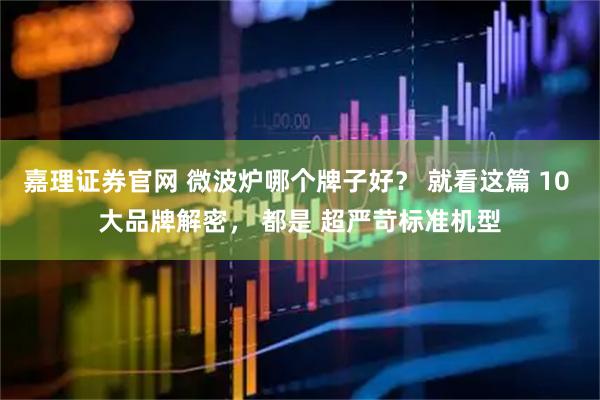 嘉理证券官网 微波炉哪个牌子好？ 就看这篇 10 大品牌解密， 都是 超严苛标准机型