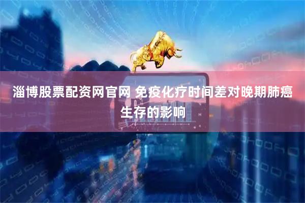 淄博股票配资网官网 免疫化疗时间差对晚期肺癌生存的影响