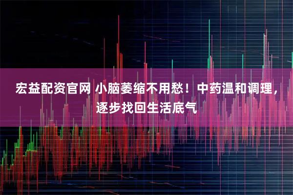 宏益配资官网 小脑萎缩不用愁！中药温和调理，逐步找回生活底气