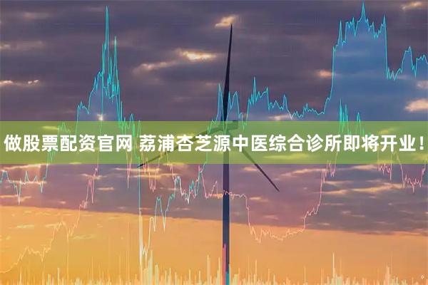 做股票配资官网 荔浦杏芝源中医综合诊所即将开业！